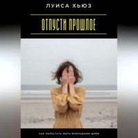 Луиса Хьюз. Отпусти прошлое. Как перестать жить вчерашним днём