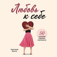 Анастасия Залога. Любовь к себе. 50 способов повысить самооценку
