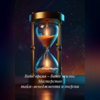 . Ваше время – Ваша жизнь: Мастерство тайм-менеджмента и энергии