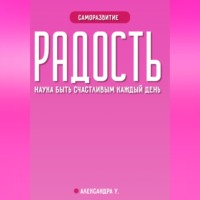 Александра У.. РАДОСТЬ: наука быть счастливым каждый день