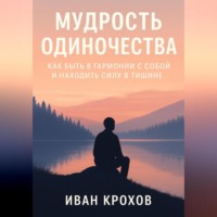 Иван Крохов. Мудрость одиночества: как быть в гармонии с собой и находить силу в тишине