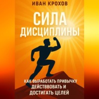 Иван Крохов. Сила дисциплины: как выработать привычку действовать и достигать целей