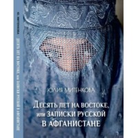 Юлия Александровна Митенкова. Десять лет на востоке, или записки русской в Афганистане