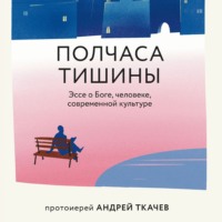 протоиерей Андрей Ткачев. Полчаса тишины. Эссе о Боге, человеке, современной культуре