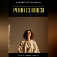 Андрей Миллиардов. Практика осознанности. Как жить здесь и сейчас
