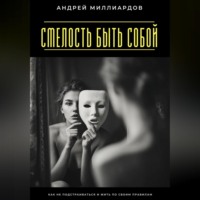 Андрей Миллиардов. Смелость быть собой. Как не подстраиваться и жить по своим правилам