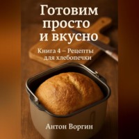 Антон Воргин. Готовим просто и вкусно. Книга 4 Рецепты для хлебопечки