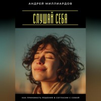 Андрей Миллиардов. Слушай себя. Как принимать решения в согласии с собой