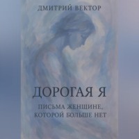 Дмитрий Вектор. Дорогая Я: Письма Женщине, Которой Больше Нет