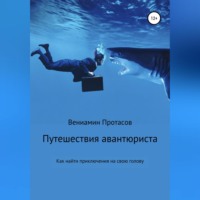 Вениамин Геннадьевич Протасов. Путешествия авантюриста. Как найти приключения на свою голову