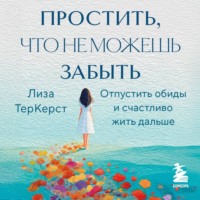 Лиза ТерКерст. Простить, что не можешь забыть. Отпустить обиды и счастливо жить дальше
