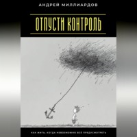 Андрей Миллиардов. Отпусти контроль. Как жить, когда невозможно всё предусмотреть
