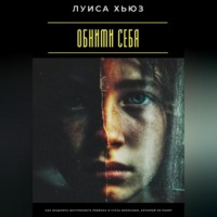 Луиса Хьюз. Обними себя. Как исцелить внутреннего ребёнка и стать взрослым, который не ранит