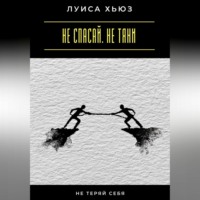 Луиса Хьюз. Не спасай. Не тяни. Не теряй себя