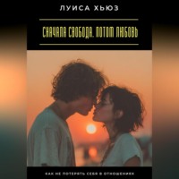 Луиса Хьюз. Сначала свобода. Потом любовь. Как не потерять себя в отношениях