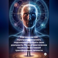 Владимир Лавриненко. Код Невроза: Как перепрограммировать подсознание и собрать свою реальность Полное практическое пособие по системной трансформации личности