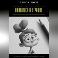 Луиса Хьюз. Ошибаться не страшно. Страшно прожить жизнь, так и не начав