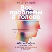 Илья Иосифович Шабшин. Все проблемы в голове: 40 способов помочь себе в разных жизненных ситуациях