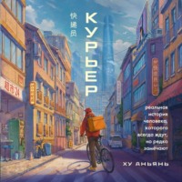 Ху Аньянь. Курьер. Реальная история человека, которого всегда ждут, но редко замечают