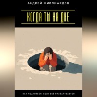 Андрей Миллиардов. Когда ты на дне. Как подняться, если всё разваливается
