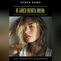 Луиса Хьюз. Не бойся менять жизнь. Хуже – остаться там, где ты несчастна
