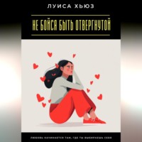 Луиса Хьюз. Не бойся быть отвергнутой. Любовь начинается там, где ты выбираешь себя