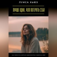 Луиса Хьюз. Лучше одна, чем потерять себя. Как перестать бояться одиночества и выбрать себя