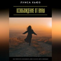 Луиса Хьюз. Освобождение от вины. Как перестать наказывать себя и начать жить свободно