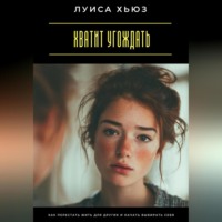 Луиса Хьюз. Хватит угождать. Как перестать жить для других и начать выбирать себя