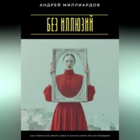 Андрей Миллиардов. Без иллюзий. Как перестать врать себе и начать жить по настоящему