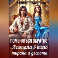 Карина Родионова. Поменяться обратно. Я попала в тело тирана и деспота
