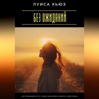 Луиса Хьюз. Без ожиданий. Как освободиться от чужих сценариев и выбрать свою жизнь