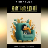 Луиса Хьюз. Хватит быть удобной. Живи так, как хочешь ты