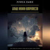 Луиса Хьюз. Больше никаких компромиссов. Как перестать сдавать свои мечты ради чужих правил