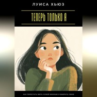 Луиса Хьюз. Теперь только я. Как перестать жить чужой жизнью и выбрать свою