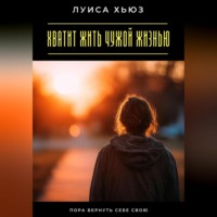 Луиса Хьюз. Хватит жить чужой жизнью. Пора вернуть себе свою