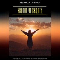 Луиса Хьюз. Хватит угождать. Как перестать жить ради других и вернуть себе свободу