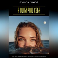 Луиса Хьюз. Я выбираю себя. Как перестать жить чужими желаниями и вернуть свою жизнь