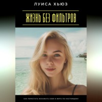Луиса Хьюз. Жизнь без фильтров. Как перестать искажать себя и жить по-настоящему
