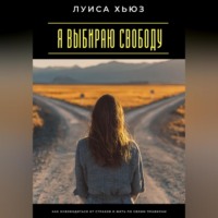 Луиса Хьюз. Я выбираю свободу. Как освободиться от страхов и жить по своим правилам