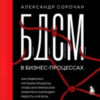 Александр Сорочан. БДСМ в бизнес-процессах. Как правильно улучшать процессы, чтобы они приносили клиентам и командам радость, а не боль