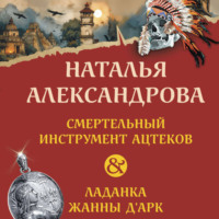 Наталья Александрова. Смертельный инструмент ацтеков. Ладанка Жанны д’Арк