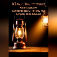 Юлия Сергеевна Акиленкова. Жизнь как акт аутоагрессии. Почему мы делаем себе больно.