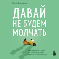 Юлия Булгакова. Давай не будем молчать. Как разговаривать на сложные темы с теми, кто вам важен