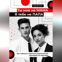 Кай Вектор. Ты мне не мама, я тебе не папа. Как избежать переноса родительских сценариев на партнера