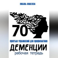Любовь Васильевна Кошелева. 70 простых упражнений для профилактики деменции. Рабочая тетрадь