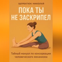 . Пока ты не заскрипел: Тайный мануал по консервации человеческого механизма