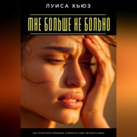 Луиса Хьюз. Мне больше не больно. Как отпустить прошлое и вернуть себе лёгкость жить