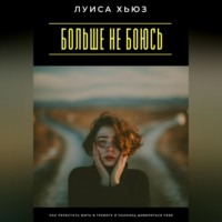 Луиса Хьюз. Больше не боюсь. Как перестать жить в тревоге и наконец довериться себе