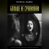 Луиса Хьюз. Больше не сравниваю. Как перестать мерить себя чужой жизнью и почувствовать свою ценность